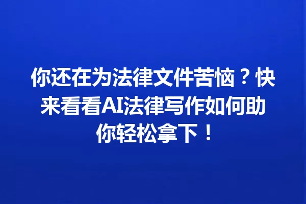 你还在为法律文件苦恼？快来看看AI法律写作如何助你轻松拿下！一
