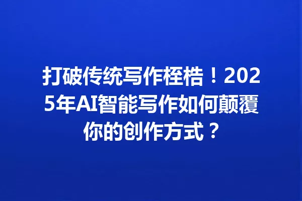 打破传统写作桎梏！2025年AI智能写作如何颠覆你的创作方式？一