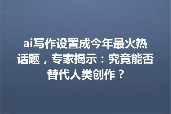 ai写作设置成今年最火热话题,专家揭示:究竟能否替代人类创作?一