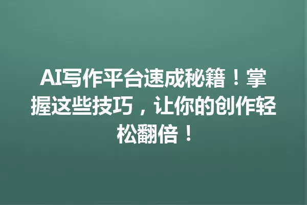 AI写作平台速成秘籍！掌握这些技巧，让你的创作轻松翻倍！一