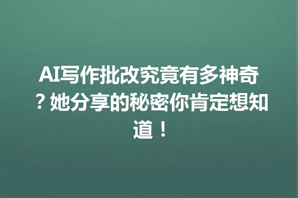 AI写作批改究竟有多神奇?她分享的秘密你肯定想知道!一