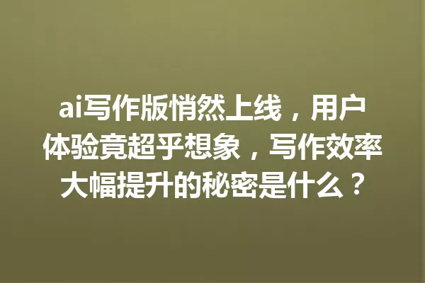 ai写作版悄然上线，用户体验竟超乎想象，写作效率大幅提升的秘密是什么？一