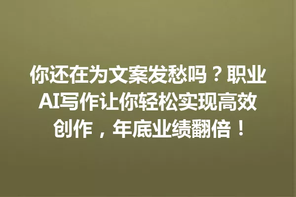 你还在为文案发愁吗?职业AI写作让你轻松实现高效创作,年底业绩翻倍!一