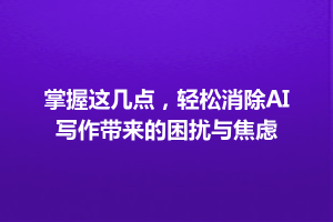 掌握这几点，轻松消除AI写作带来的困扰与焦虑