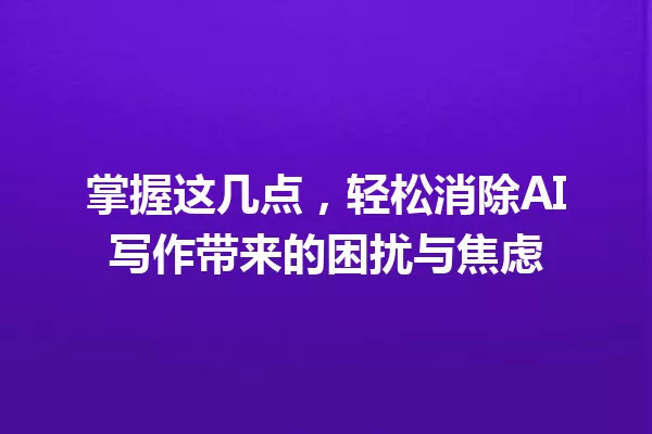 掌握这几点,轻松消除AI写作带来的困扰与焦虑 一