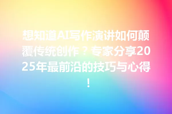 想知道AI写作演讲如何颠覆传统创作?专家分享2025年最前沿的技巧与心得!一