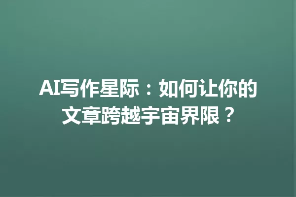 AI写作星际：如何让你的文章跨越宇宙界限？一