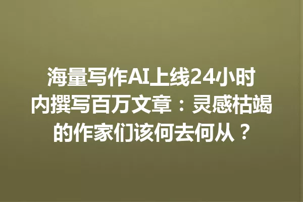 海量写作AI上线24小时内撰写百万文章：灵感枯竭的作家们该何去何从？一