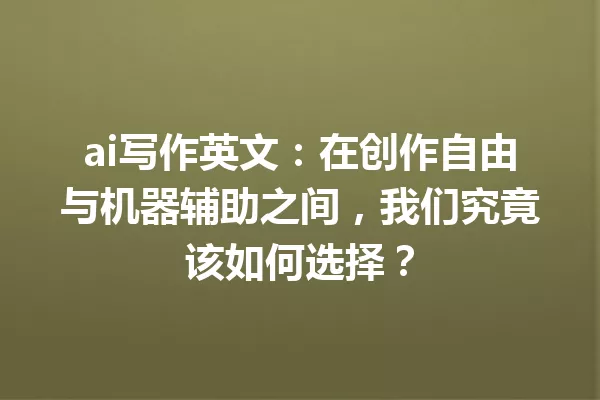 ai 写作英文:在创作自由与机器辅助之间,我们究竟该如何选择?一