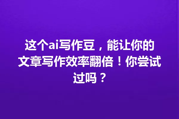 这个ai写作豆,能让你的文章写作效率翻倍!你尝试过吗?一