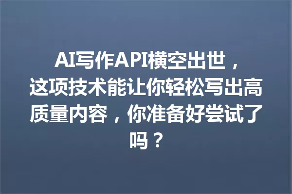 AI写作API横空出世，这项技术能让你轻松写出高质量内容，你准备好尝试了吗？一