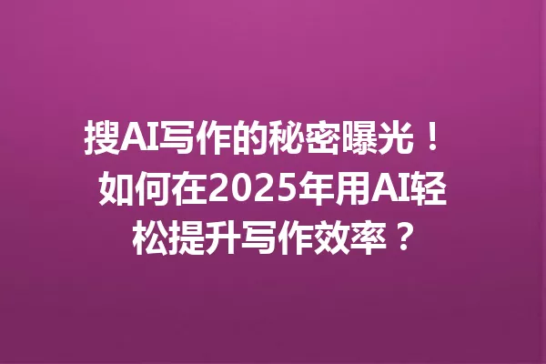 搜AI写作的秘密曝光!如何在2025年用AI轻松提升写作效率?一