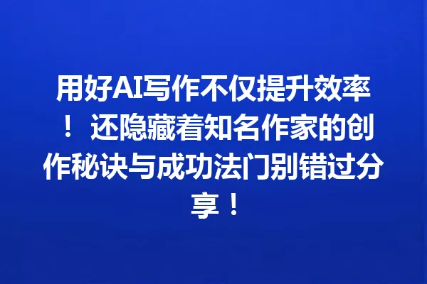 用好AI写作不仅提升效率！还隐藏着知名作家的创作秘诀与成功法门别错过分享！一