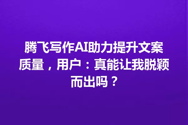 腾飞写作AI助力提升文案质量,用户:真能让我脱颖而出吗?一