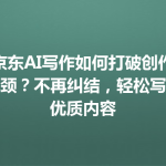 京东AI写作如何打破创作瓶颈？不再纠结，轻松写出优质内容