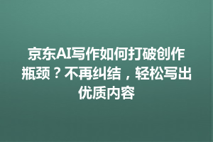 京东AI写作如何打破创作瓶颈？不再纠结，轻松写出优质内容