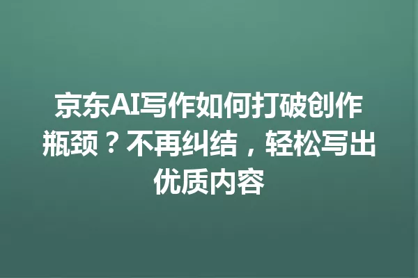 京东AI写作如何打破创作瓶颈?不再纠结,轻松写出优质内容 一