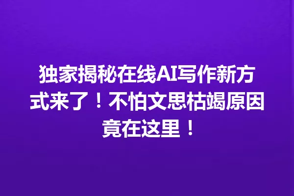 独家揭秘在线AI写作新方式来了！不怕文思枯竭原因竟在这里！一