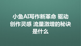 小鱼AI写作新革命 驱动创作灵感 流量激增的秘诀是什么