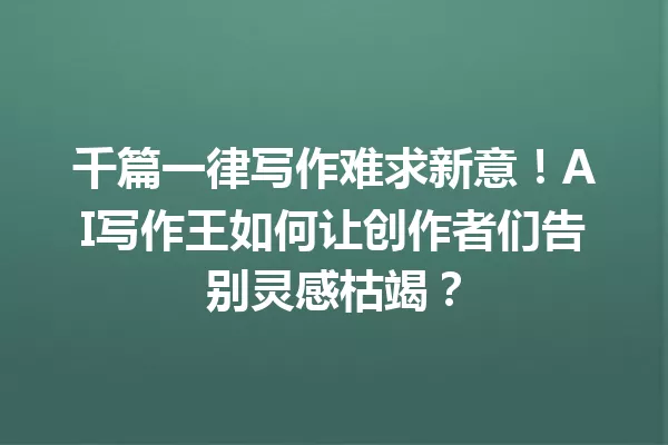 千篇一律写作难求新意!AI 写作王如何让创作者们告别灵感枯竭?一