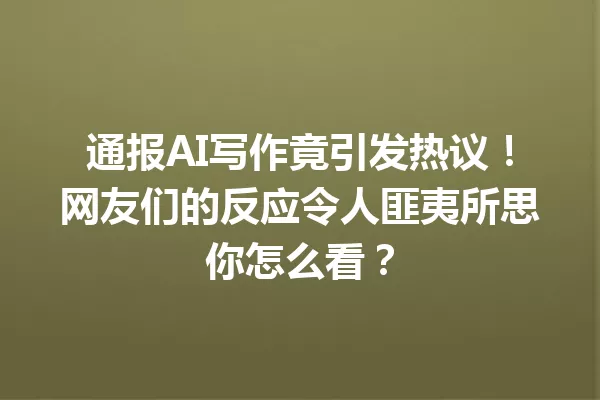 通报AI写作竟引发热议!网友们的反应令人匪夷所思你怎么看?一
