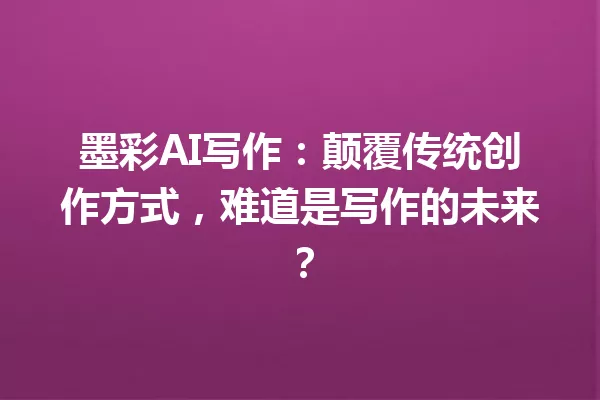墨彩AI写作:颠覆传统创作方式,难道是写作的未来?一