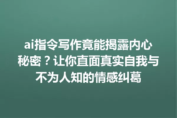 ai指令写作竟能揭露内心秘密？让你直面真实自我与不为人知的情感纠葛 一