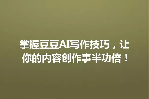 掌握豆豆AI写作技巧,让你的内容创作事半功倍!一