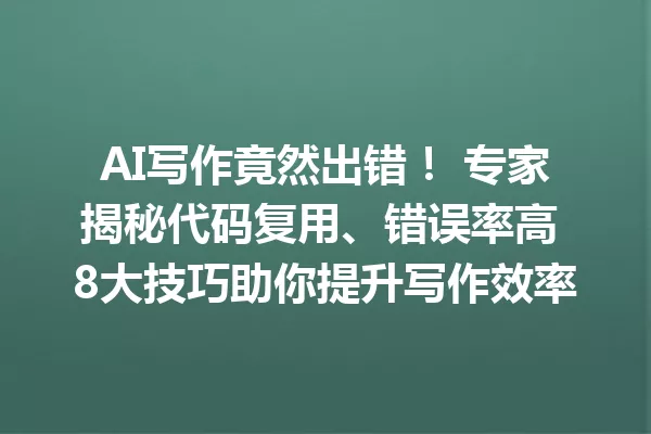 AI写作竟然出错！专家揭秘代码复用、错误率高 8大技巧助你提升写作效率 一