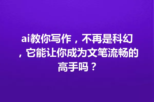 ai教你写作，不再是科幻，它能让你成为文笔流畅的高手吗？一