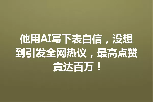 他用AI写下表白信,没想到引发全网热议,最高点赞竟达百万!一