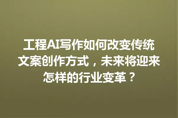 工程AI写作如何改变传统文案创作方式,未来将迎来怎样的行业变革?一