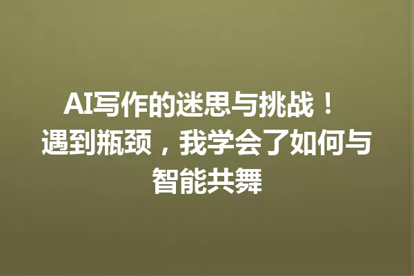 AI写作的迷思与挑战！遇到瓶颈，我学会了如何与智能共舞 一