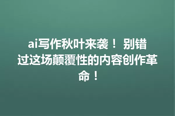 ai写作秋叶来袭！别错过这场颠覆性的内容创作革命！一