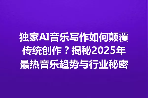 独家AI音乐写作如何颠覆传统创作？揭秘2025年最热音乐趋势与行业秘密 一