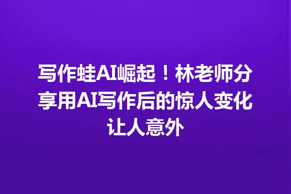写作蛙AI崛起!林老师分享用AI写作后的惊人变化让人意外 一
