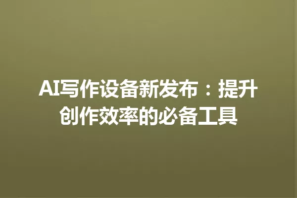 AI写作设备新发布：提升创作效率的必备工具 一