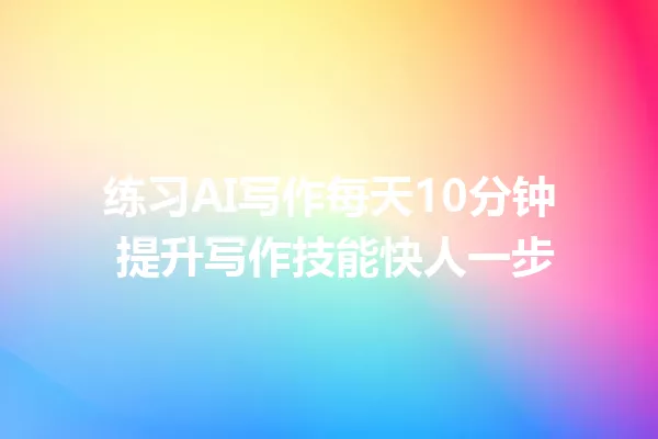 练习AI写作每天10分钟 提升写作技能快人一步 一