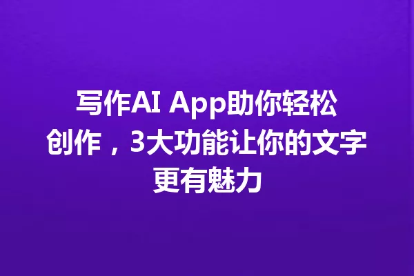 写作AI App助你轻松创作，3大功能让你的文字更有魅力 一