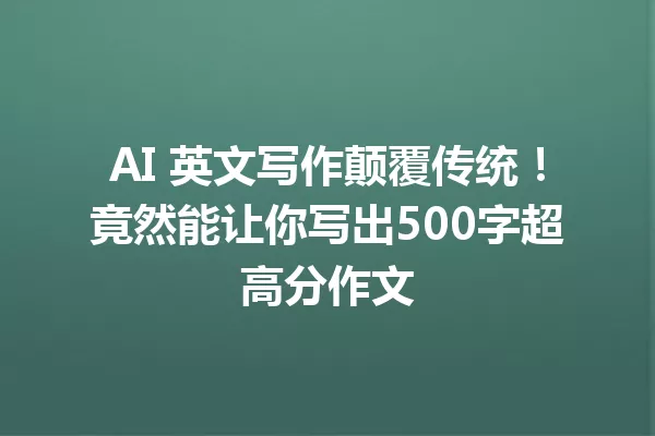 AI 英文写作颠覆传统！竟然能让你写出500字超高分作文 一