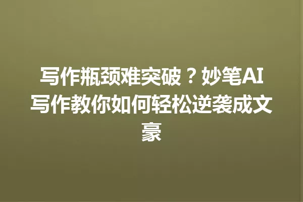 写作瓶颈难突破?妙笔AI写作教你如何轻松逆袭成文豪 一