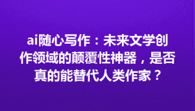 ai随心写作：未来文学创作领域的颠覆性神器，是否真的能替代人类作家？