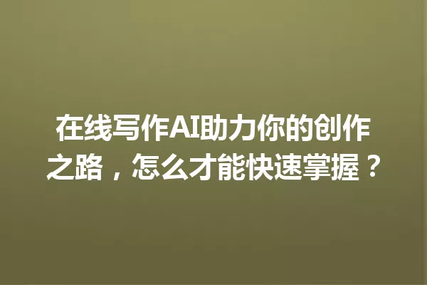在线写作AI助力你的创作之路，怎么才能快速掌握？一