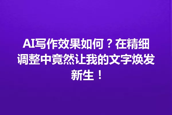 AI写作效果如何?在精细调整中竟然让我的文字焕发新生!一