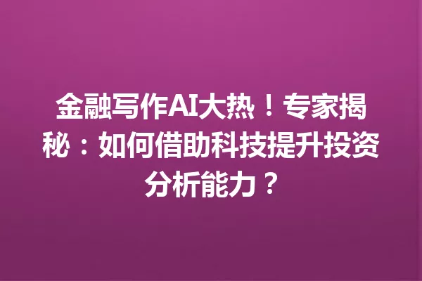金融写作AI大热！专家揭秘：如何借助科技提升投资分析能力？一