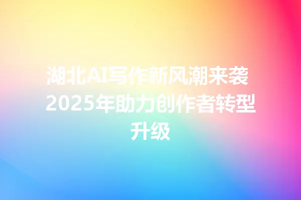 湖北AI写作新风潮来袭 2025年助力创作者转型升级 一
