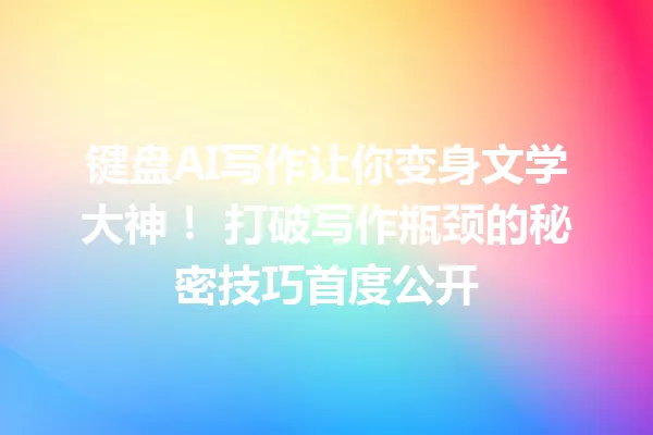 键盘 AI 写作让你变身文学大神!打破写作瓶颈的秘密技巧首度公开 一