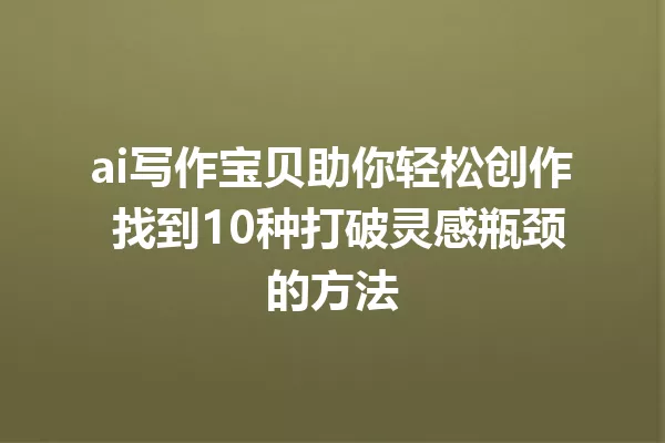 ai写作宝贝助你轻松创作 找到10种打破灵感瓶颈的方法 一