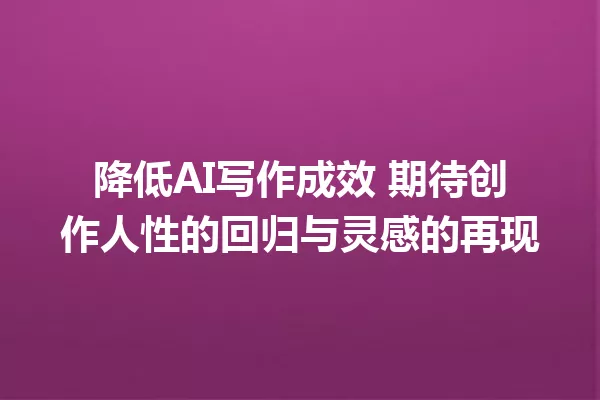 降低 AI 写作成效 期待创作人性的回归与灵感的再现 一