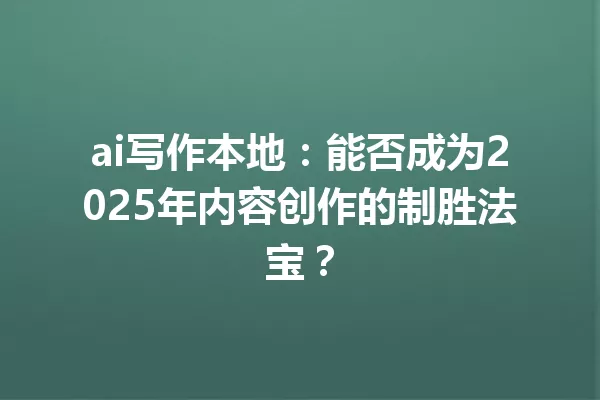 ai写作本地:能否成为2025年内容创作的制胜法宝?一